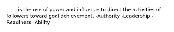 ____ is the use of power and influence to direct the activities of followers toward goal achievement. -Authority -Leadership -Readiness -Ability