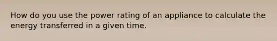 How do you use the power rating of an appliance to calculate the energy transferred in a given time.