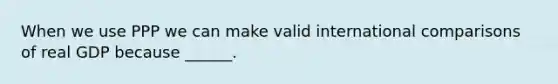 When we use PPP we can make valid international comparisons of real GDP because​ ______.