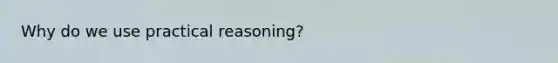 Why do we use practical reasoning?