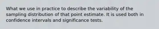 What we use in practice to describe the variability of the sampling distribution of that point estimate. It is used both in confidence intervals and significance tests.