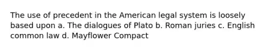 The use of precedent in the American legal system is loosely based upon a. The dialogues of Plato b. Roman juries c. English common law d. Mayflower Compact