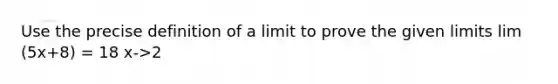 Use the precise definition of a limit to prove the given limits lim (5x+8) = 18 x->2