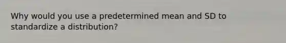 Why would you use a predetermined mean and SD to standardize a distribution?