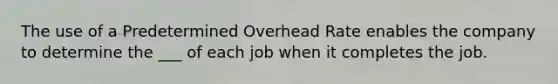 The use of a Predetermined Overhead Rate enables the company to determine the ___ of each job when it completes the job.