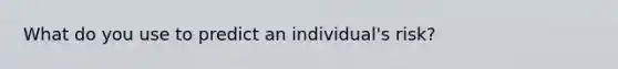 What do you use to predict an individual's risk?