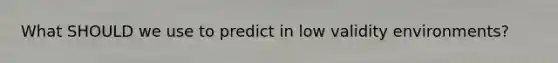 What SHOULD we use to predict in low validity environments?
