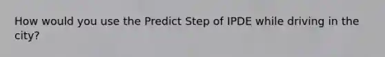 How would you use the Predict Step of IPDE while driving in the city?