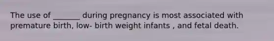 The use of _______ during pregnancy is most associated with premature birth, low- birth weight infants , and fetal death.