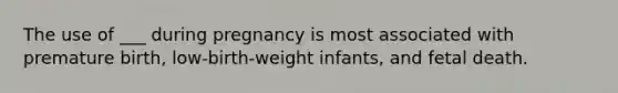 The use of ___ during pregnancy is most associated with premature birth, low-birth-weight infants, and fetal death.