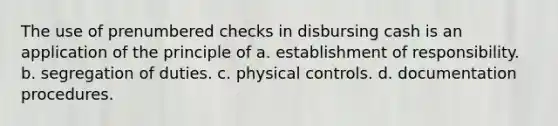 The use of prenumbered checks in disbursing cash is an application of the principle of a. establishment of responsibility. b. segregation of duties. c. physical controls. d. documentation procedures.