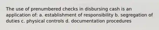 The use of prenumbered checks in disbursing cash is an application of: a. establishment of responsibility b. segregation of duties c. physical controls d. documentation procedures