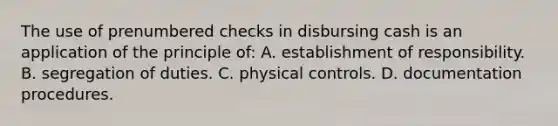 The use of prenumbered checks in disbursing cash is an application of the principle of: A. establishment of responsibility. B. segregation of duties. C. physical controls. D. documentation procedures.