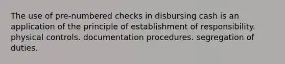 The use of pre-numbered checks in disbursing cash is an application of the principle of establishment of responsibility. physical controls. documentation procedures. segregation of duties.