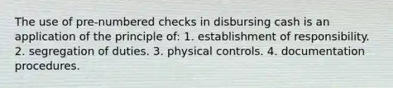 The use of pre-numbered checks in disbursing cash is an application of the principle of: 1. establishment of responsibility. 2. segregation of duties. 3. physical controls. 4. documentation procedures.