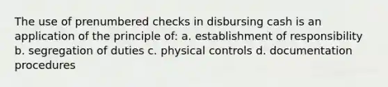 The use of prenumbered checks in disbursing cash is an application of the principle of: a. establishment of responsibility b. segregation of duties c. physical controls d. documentation procedures