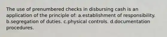 The use of prenumbered checks in disbursing cash is an application of the principle of: a.establishment of responsibility. b.segregation of duties. c.physical controls. d.documentation procedures.