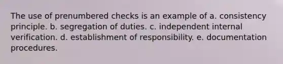 The use of prenumbered checks is an example of a. consistency principle. b. segregation of duties. c. independent internal verification. d. establishment of responsibility. e. documentation procedures.