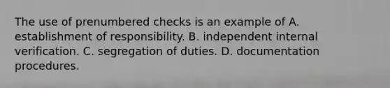 The use of prenumbered checks is an example of A. establishment of responsibility. B. independent internal verification. C. segregation of duties. D. documentation procedures.