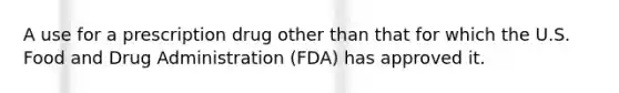 A use for a prescription drug other than that for which the U.S. Food and Drug Administration (FDA) has approved it.