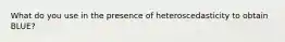 What do you use in the presence of heteroscedasticity to obtain BLUE?