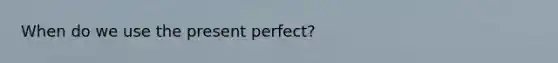 When do we use the present perfect?