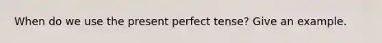 When do we use the present perfect tense? Give an example.