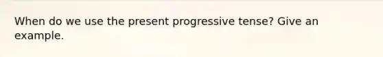 When do we use the present progressive tense? Give an example.