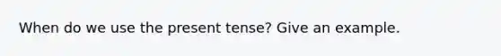 When do we use the present tense? Give an example.