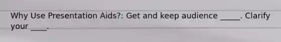 Why Use Presentation Aids?: Get and keep audience _____. Clarify your ____.