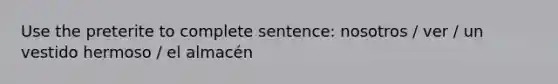 Use the preterite to complete sentence: nosotros / ver / un vestido hermoso / el almacén