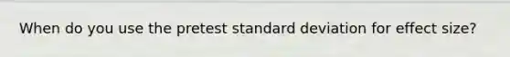 When do you use the pretest <a href='https://www.questionai.com/knowledge/kqGUr1Cldy-standard-deviation' class='anchor-knowledge'>standard deviation</a> for effect size?