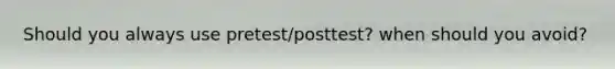 Should you always use pretest/posttest? when should you avoid?