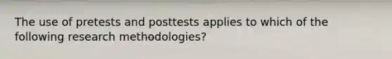 The use of pretests and posttests applies to which of the following research methodologies?