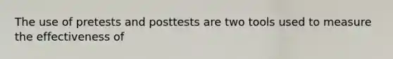 The use of pretests and posttests are two tools used to measure the effectiveness of