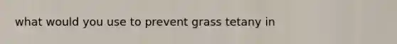 what would you use to prevent grass tetany in