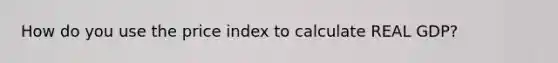 How do you use the price index to calculate REAL GDP?