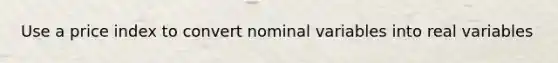 Use a price index to convert nominal variables into real variables