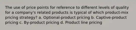 The use of price points for reference to different levels of quality for a company's related products is typical of which product-mix pricing strategy? a. Optional-product pricing b. Captive-product pricing c. By-product pricing d. Product line pricing