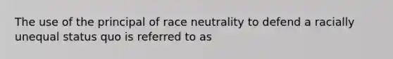 The use of the principal of race neutrality to defend a racially unequal status quo is referred to as