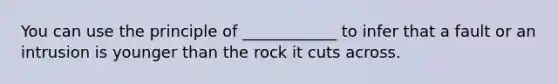 You can use the principle of ____________ to infer that a fault or an intrusion is younger than the rock it cuts across.