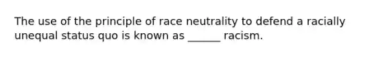 The use of the principle of race neutrality to defend a racially unequal status quo is known as ______ racism.