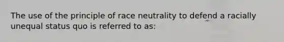 The use of the principle of race neutrality to defend a racially unequal status quo is referred to as: