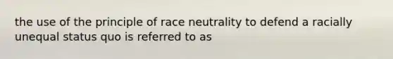 the use of the principle of race neutrality to defend a racially unequal status quo is referred to as