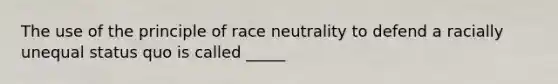 The use of the principle of race neutrality to defend a racially unequal status quo is called _____