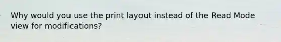 Why would you use the print layout instead of the Read Mode view for modifications?