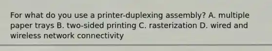 For what do you use a printer-duplexing assembly? A. multiple paper trays B. two-sided printing C. rasterization D. wired and wireless network connectivity