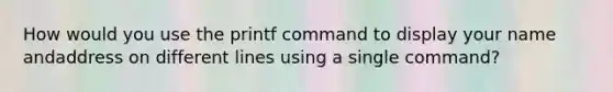 How would you use the printf command to display your name andaddress on different lines using a single command?