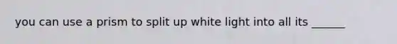 you can use a prism to split up white light into all its ______