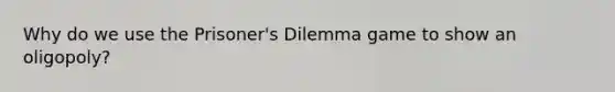 Why do we use the Prisoner's Dilemma game to show an oligopoly?